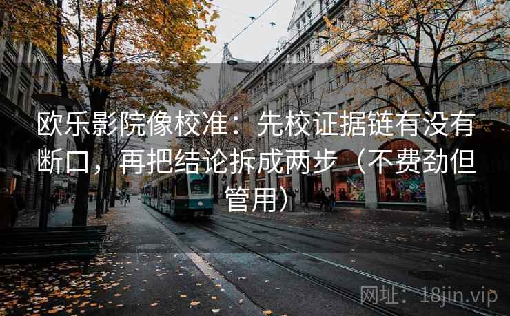 欧乐影院像校准：先校证据链有没有断口，再把结论拆成两步（不费劲但管用）