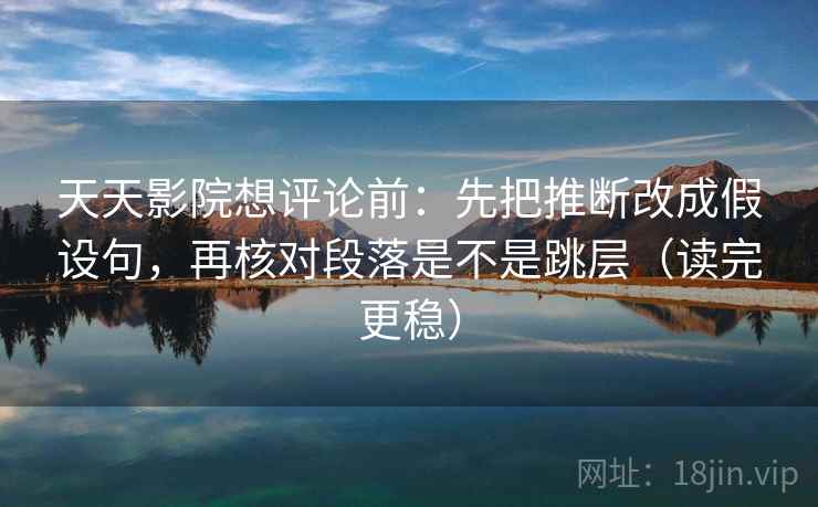 天天影院想评论前：先把推断改成假设句，再核对段落是不是跳层（读完更稳）