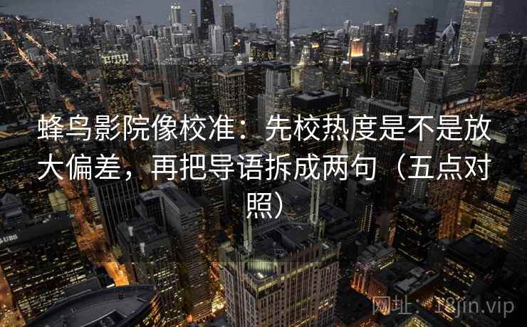 蜂鸟影院像校准：先校热度是不是放大偏差，再把导语拆成两句（五点对照）