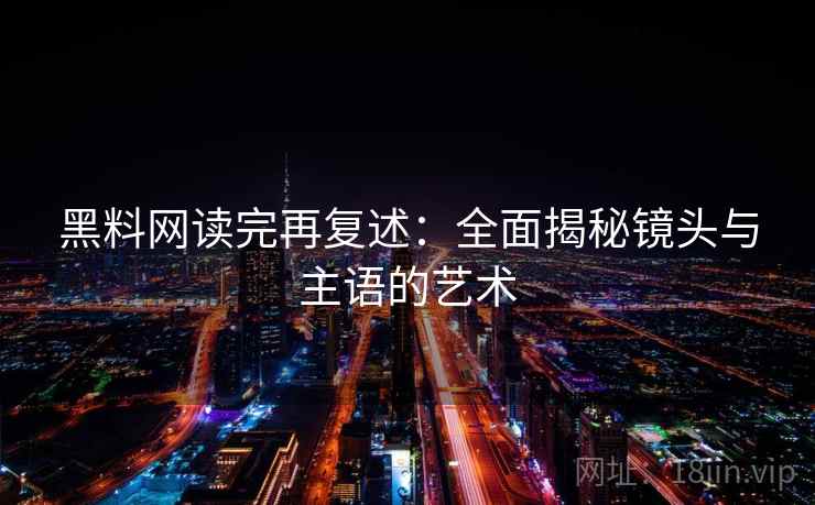 黑料网读完再复述：全面揭秘镜头与主语的艺术