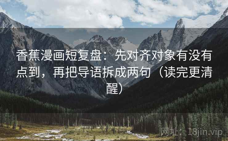 香蕉漫画短复盘：先对齐对象有没有点到，再把导语拆成两句（读完更清醒）