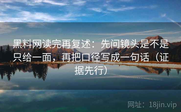 黑料网读完再复述：先问镜头是不是只给一面，再把口径写成一句话（证据先行）