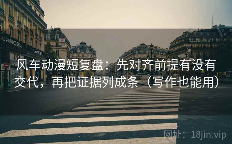 风车动漫短复盘：先对齐前提有没有交代，再把证据列成条（写作也能用）