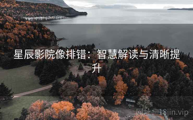 星辰影院像排错：智慧解读与清晰提升