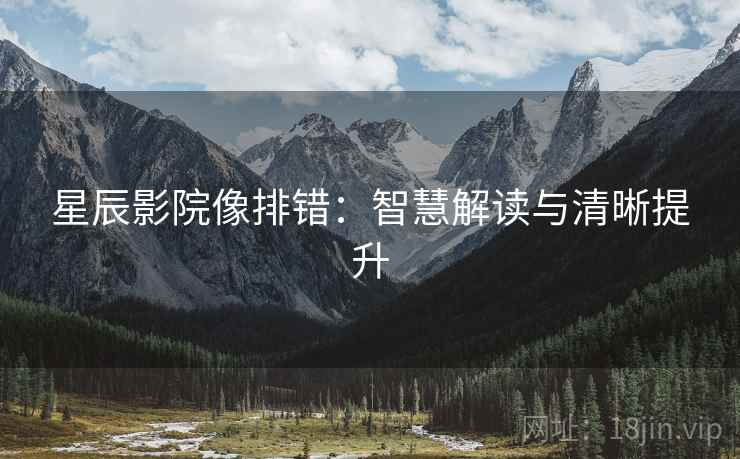 星辰影院像排错：智慧解读与清晰提升