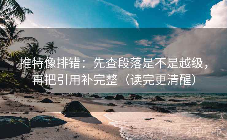 推特像排错：先查段落是不是越级，再把引用补完整（读完更清醒）