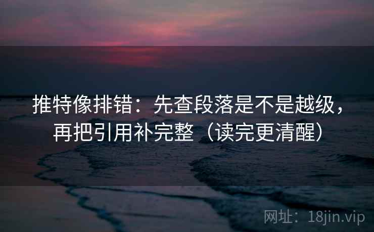 推特像排错：先查段落是不是越级，再把引用补完整（读完更清醒）