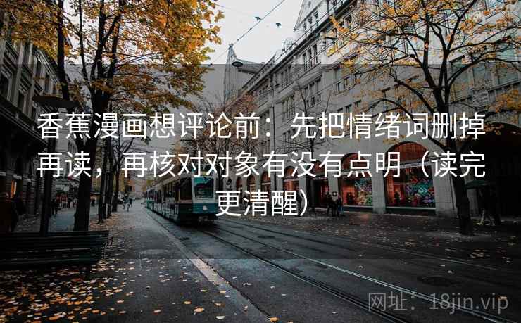 香蕉漫画想评论前：先把情绪词删掉再读，再核对对象有没有点明（读完更清醒）