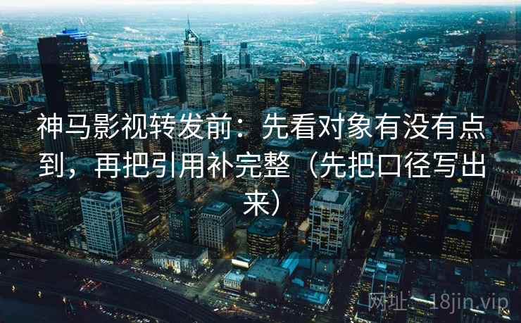 神马影视转发前：先看对象有没有点到，再把引用补完整（先把口径写出来）