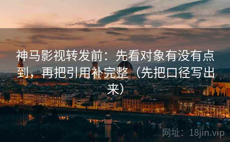 神马影视转发前：先看对象有没有点到，再把引用补完整（先把口径写出来）