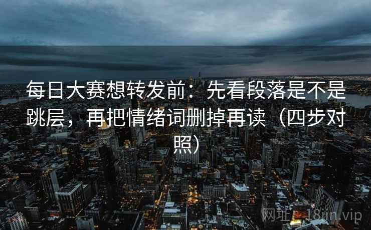 每日大赛想转发前：先看段落是不是跳层，再把情绪词删掉再读（四步对照）