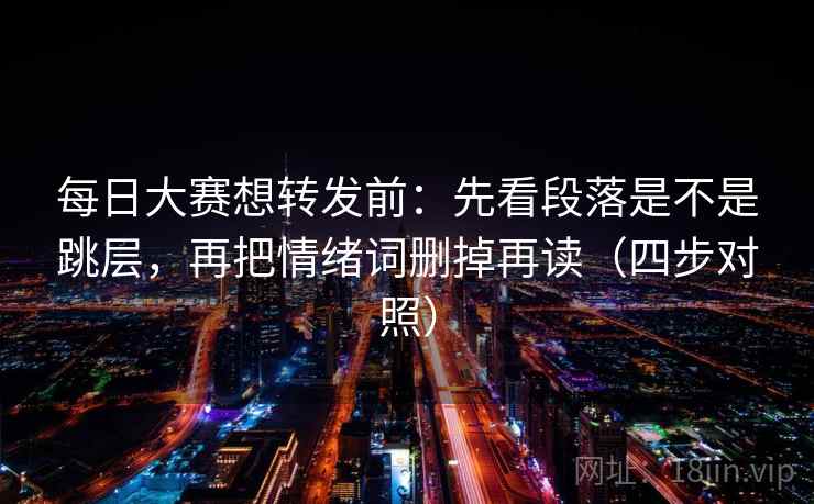 每日大赛想转发前：先看段落是不是跳层，再把情绪词删掉再读（四步对照）