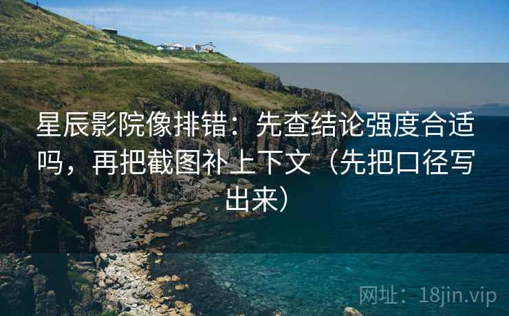 星辰影院像排错：先查结论强度合适吗，再把截图补上下文（先把口径写出来）