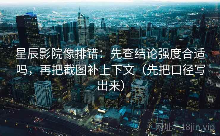 星辰影院像排错：先查结论强度合适吗，再把截图补上下文（先把口径写出来）