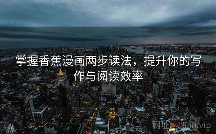 掌握香蕉漫画两步读法，提升你的写作与阅读效率