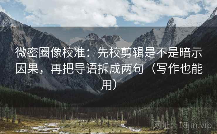 微密圈像校准：先校剪辑是不是暗示因果，再把导语拆成两句（写作也能用）