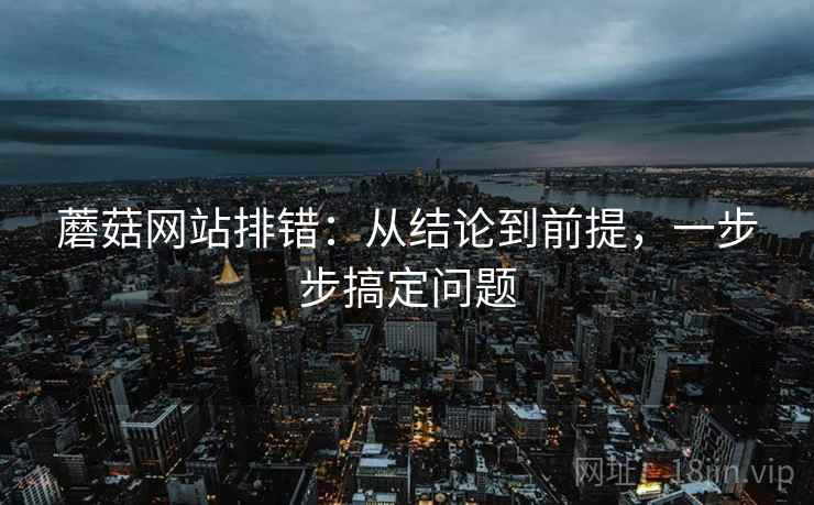 蘑菇网站排错：从结论到前提，一步步搞定问题