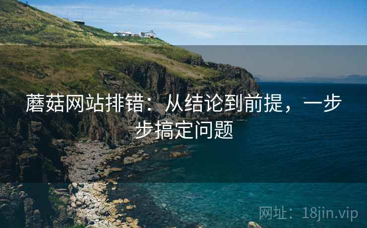 蘑菇网站排错：从结论到前提，一步步搞定问题
