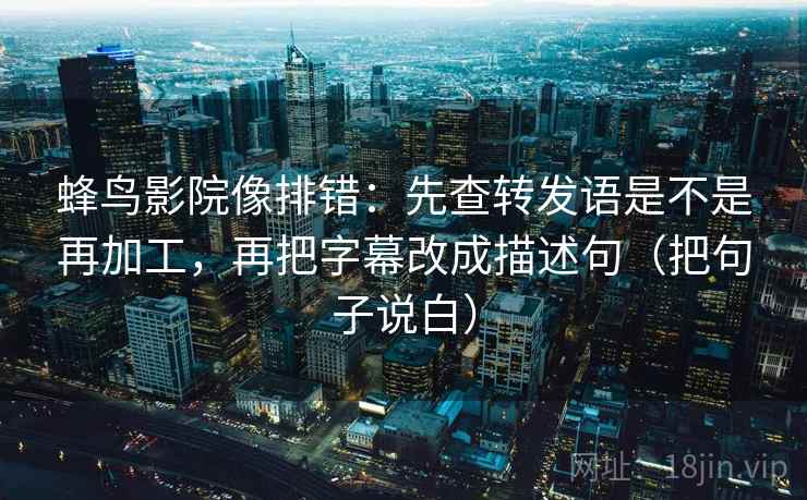 蜂鸟影院像排错：先查转发语是不是再加工，再把字幕改成描述句（把句子说白）