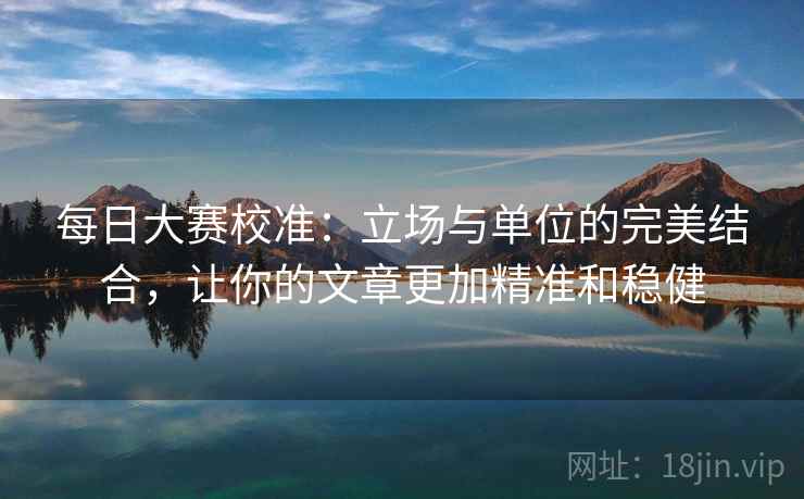 每日大赛校准：立场与单位的完美结合，让你的文章更加精准和稳健