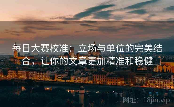 每日大赛校准：立场与单位的完美结合，让你的文章更加精准和稳健