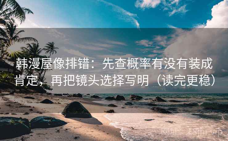韩漫屋像排错：先查概率有没有装成肯定，再把镜头选择写明（读完更稳）