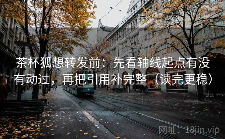茶杯狐想转发前：先看轴线起点有没有动过，再把引用补完整（读完更稳）