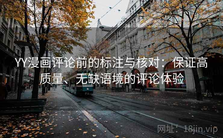 YY漫画评论前的标注与核对：保证高质量、无缺语境的评论体验