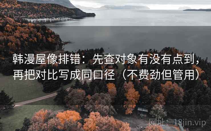 韩漫屋像排错：先查对象有没有点到，再把对比写成同口径（不费劲但管用）