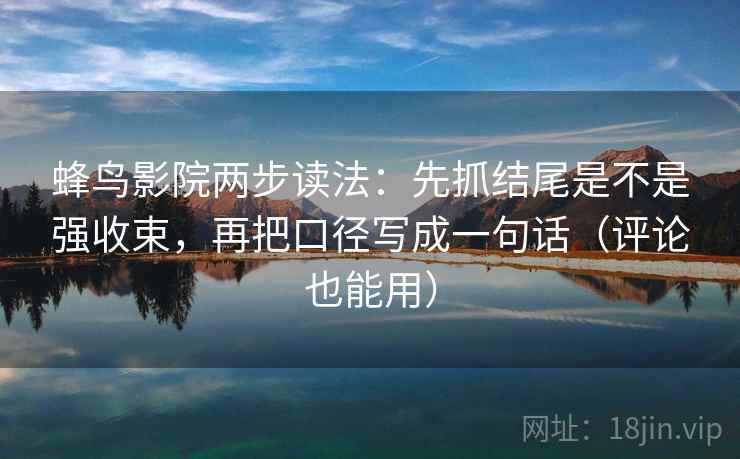 蜂鸟影院两步读法：先抓结尾是不是强收束，再把口径写成一句话（评论也能用）