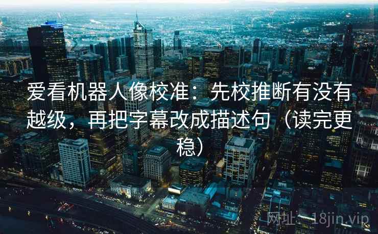 爱看机器人像校准：先校推断有没有越级，再把字幕改成描述句（读完更稳）