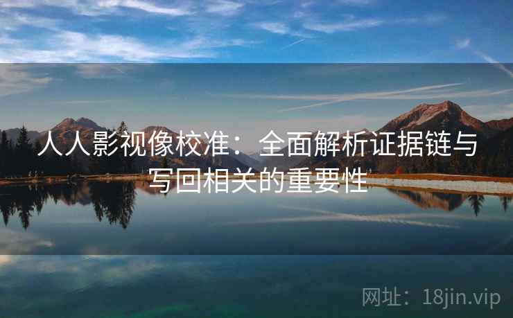 人人影视像校准：全面解析证据链与写回相关的重要性