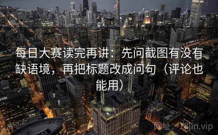 每日大赛读完再讲：先问截图有没有缺语境，再把标题改成问句（评论也能用）