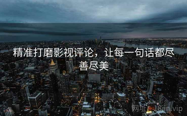 精准打磨影视评论，让每一句话都尽善尽美