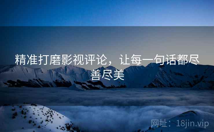 精准打磨影视评论，让每一句话都尽善尽美
