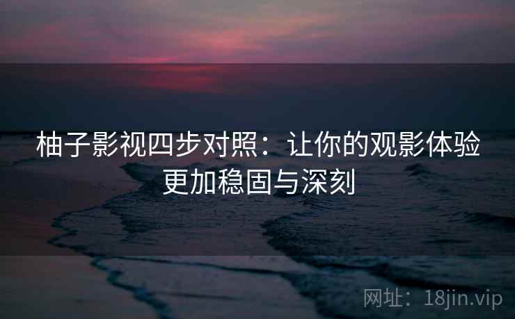 柚子影视四步对照：让你的观影体验更加稳固与深刻