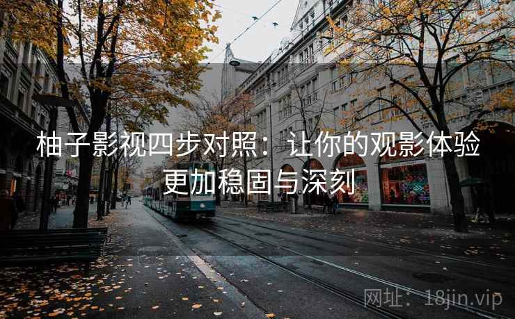 柚子影视四步对照：让你的观影体验更加稳固与深刻