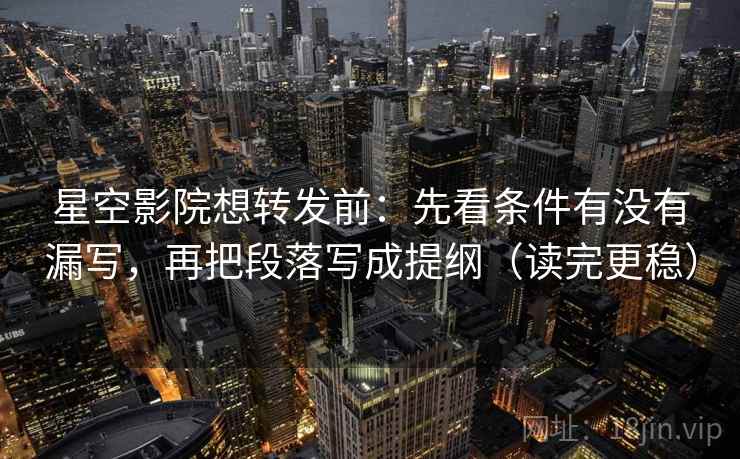 星空影院想转发前：先看条件有没有漏写，再把段落写成提纲（读完更稳）