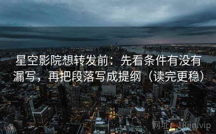 星空影院想转发前：先看条件有没有漏写，再把段落写成提纲（读完更稳）