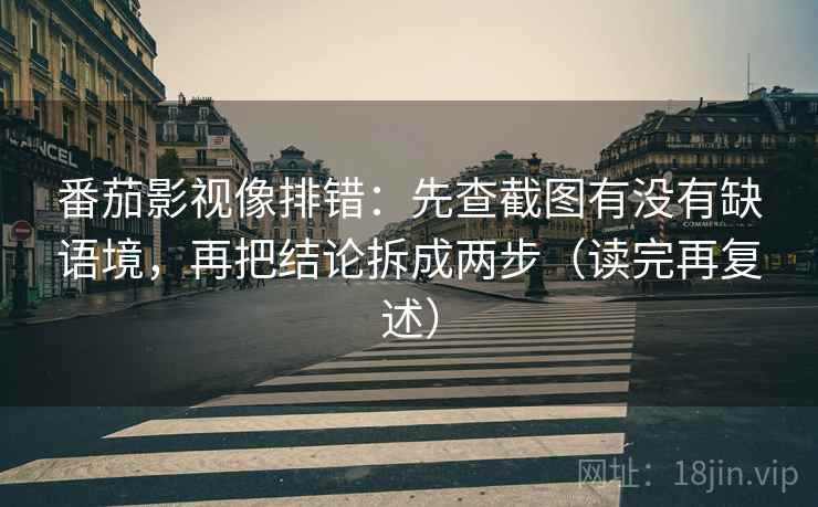 番茄影视像排错：先查截图有没有缺语境，再把结论拆成两步（读完再复述）