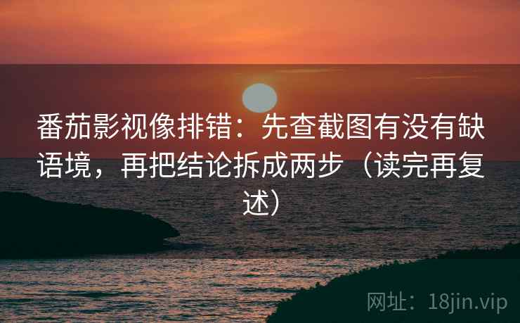 番茄影视像排错：先查截图有没有缺语境，再把结论拆成两步（读完再复述）