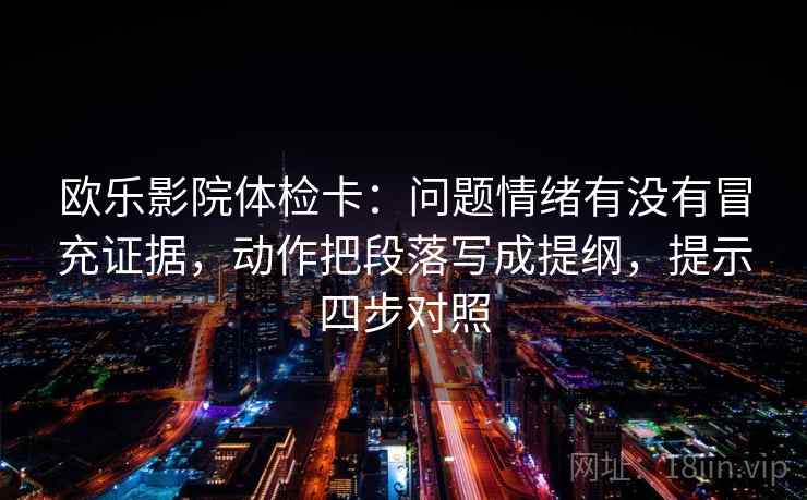 欧乐影院体检卡：问题情绪有没有冒充证据，动作把段落写成提纲，提示四步对照