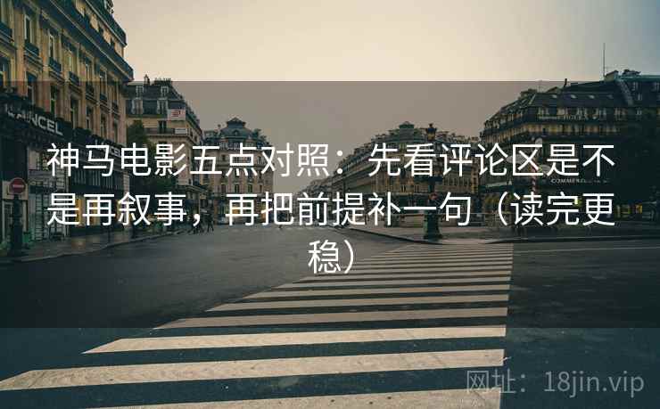 神马电影五点对照：先看评论区是不是再叙事，再把前提补一句（读完更稳）