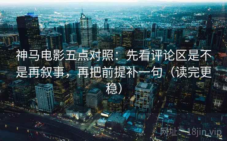 神马电影五点对照：先看评论区是不是再叙事，再把前提补一句（读完更稳）