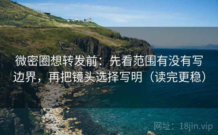 微密圈想转发前：先看范围有没有写边界，再把镜头选择写明（读完更稳）