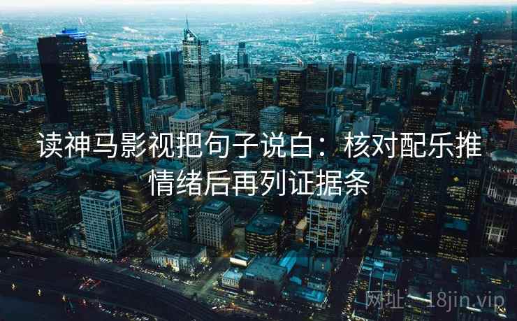 读神马影视把句子说白：核对配乐推情绪后再列证据条