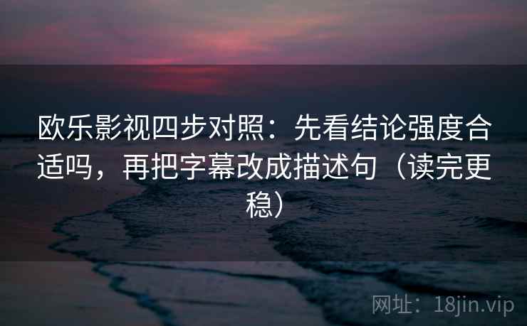 欧乐影视四步对照：先看结论强度合适吗，再把字幕改成描述句（读完更稳）