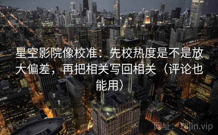 星空影院像校准：先校热度是不是放大偏差，再把相关写回相关（评论也能用）