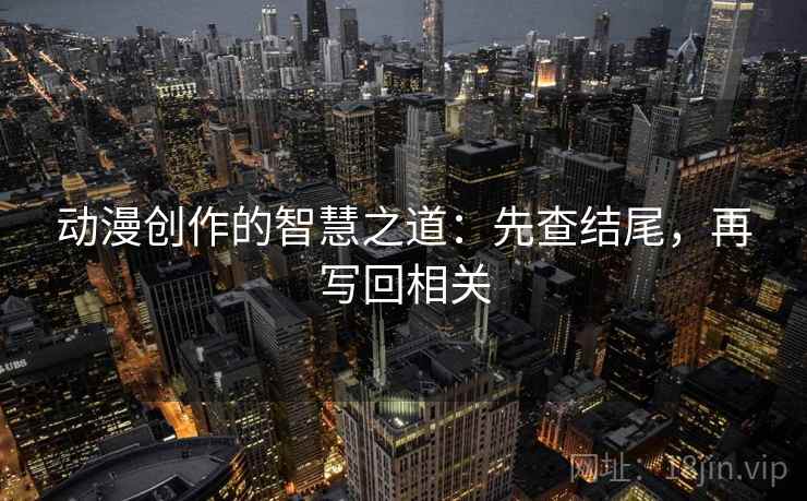 动漫创作的智慧之道：先查结尾，再写回相关