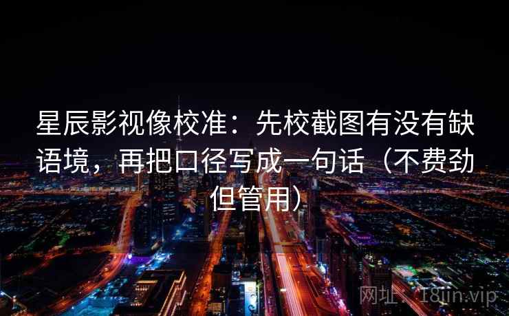 星辰影视像校准：先校截图有没有缺语境，再把口径写成一句话（不费劲但管用）
